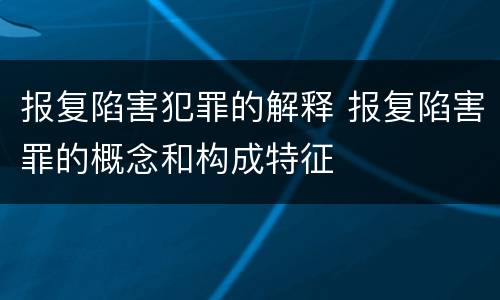 报复陷害犯罪的解释 报复陷害罪的概念和构成特征