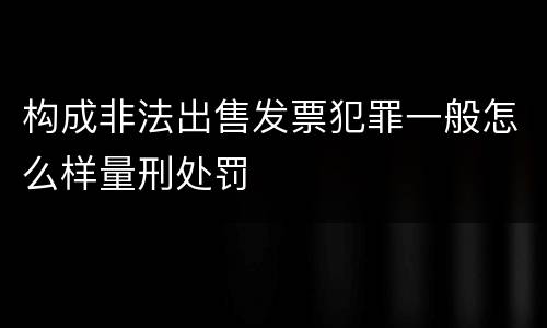 构成非法出售发票犯罪一般怎么样量刑处罚