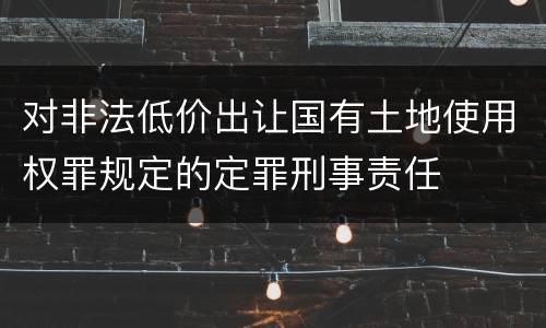 对非法低价出让国有土地使用权罪规定的定罪刑事责任