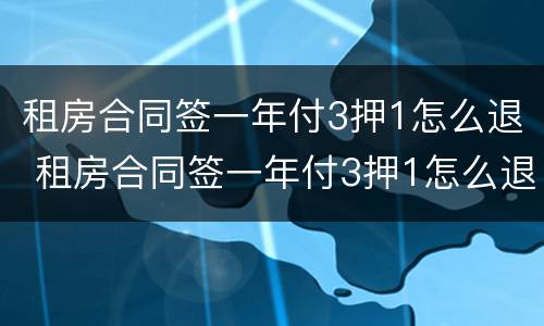 租房合同签一年付3押1怎么退 租房合同签一年付3押1怎么退定金