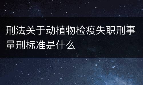 刑法关于动植物检疫失职刑事量刑标准是什么
