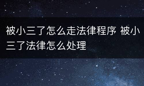 被小三了怎么走法律程序 被小三了法律怎么处理
