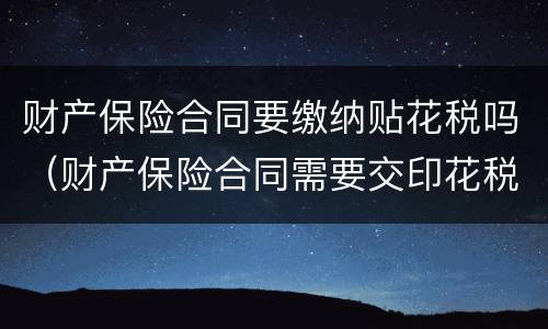 财产保险合同要缴纳贴花税吗（财产保险合同需要交印花税吗）