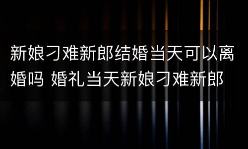 新娘刁难新郎结婚当天可以离婚吗 婚礼当天新娘刁难新郎