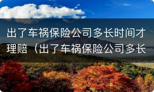 出了车祸保险公司多长时间才理赔（出了车祸保险公司多长时间才理赔理赔需要本人签字吗）