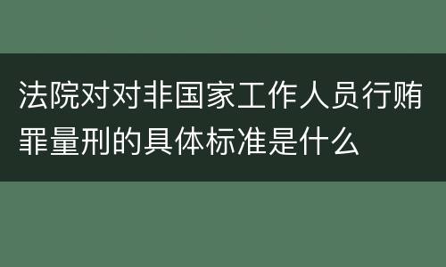 法院对对非国家工作人员行贿罪量刑的具体标准是什么