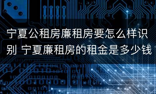 宁夏公租房廉租房要怎么样识别 宁夏廉租房的租金是多少钱