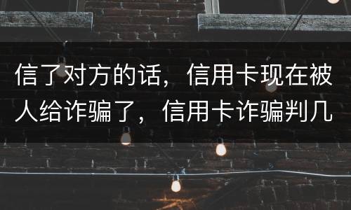 信了对方的话，信用卡现在被人给诈骗了，信用卡诈骗判几年