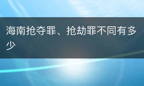 海南抢夺罪、抢劫罪不同有多少