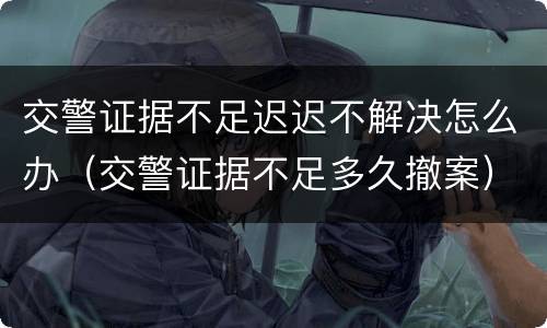 交警证据不足迟迟不解决怎么办（交警证据不足多久撤案）