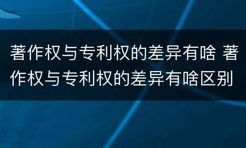 著作权与专利权的差异有啥 著作权与专利权的差异有啥区别