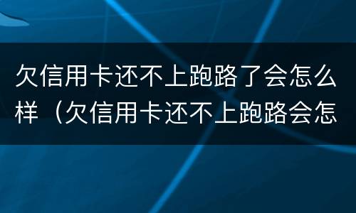 欠信用卡还不上跑路了会怎么样（欠信用卡还不上跑路会怎么办）