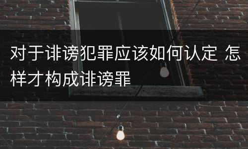 对于诽谤犯罪应该如何认定 怎样才构成诽谤罪