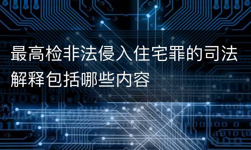 最高检非法侵入住宅罪的司法解释包括哪些内容