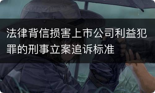 法律背信损害上市公司利益犯罪的刑事立案追诉标准