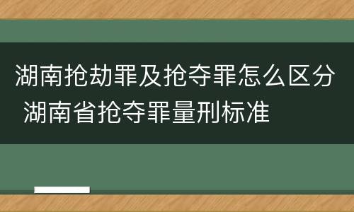 湖南抢劫罪及抢夺罪怎么区分 湖南省抢夺罪量刑标准