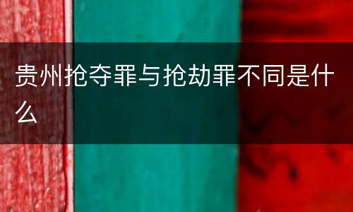 贵州抢夺罪与抢劫罪不同是什么