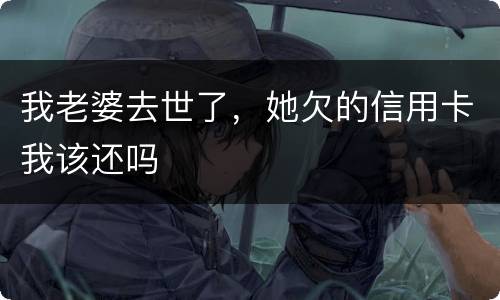 我老婆去世了，她欠的信用卡我该还吗