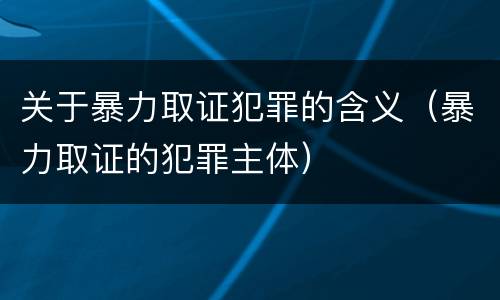 关于暴力取证犯罪的含义（暴力取证的犯罪主体）