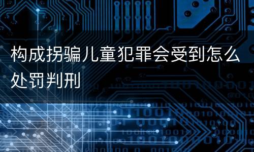 构成拐骗儿童犯罪会受到怎么处罚判刑