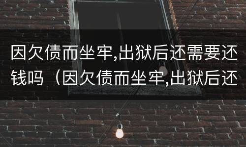 因欠债而坐牢,出狱后还需要还钱吗（因欠债而坐牢,出狱后还需要还钱吗怎么办）