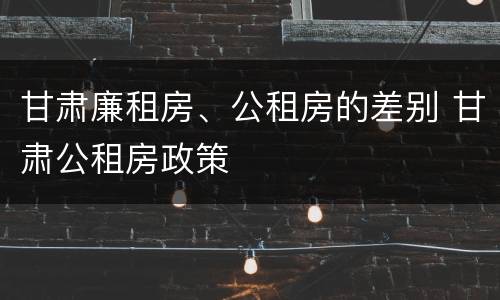 甘肃廉租房、公租房的差别 甘肃公租房政策