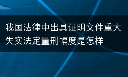 我国法律中出具证明文件重大失实法定量刑幅度是怎样