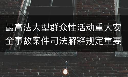 最高法大型群众性活动重大安全事故案件司法解释规定重要内容有哪些
