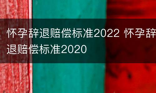怀孕辞退赔偿标准2022 怀孕辞退赔偿标准2020