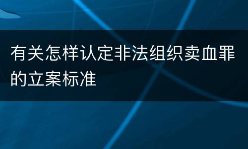 有关怎样认定非法组织卖血罪的立案标准