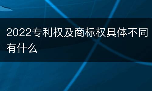 2022专利权及商标权具体不同有什么