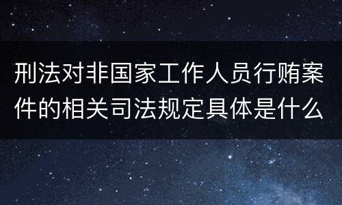刑法对非国家工作人员行贿案件的相关司法规定具体是什么