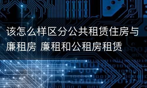 该怎么样区分公共租赁住房与廉租房 廉租和公租房租赁