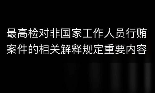 最高检对非国家工作人员行贿案件的相关解释规定重要内容有哪些