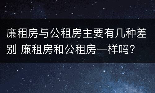 廉租房与公租房主要有几种差别 廉租房和公租房一样吗?