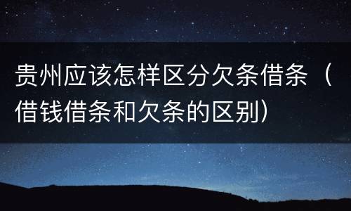 贵州应该怎样区分欠条借条（借钱借条和欠条的区别）