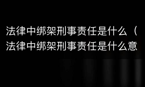 法律中绑架刑事责任是什么（法律中绑架刑事责任是什么意思）