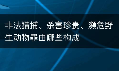 非法猎捕、杀害珍贵、濒危野生动物罪由哪些构成