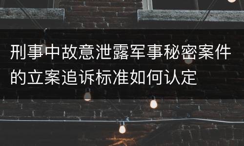 刑事中故意泄露军事秘密案件的立案追诉标准如何认定