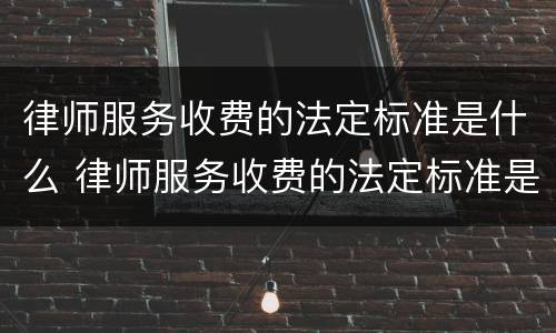 律师服务收费的法定标准是什么 律师服务收费的法定标准是什么呢