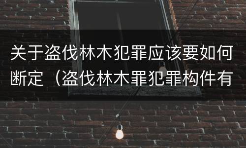 关于盗伐林木犯罪应该要如何断定（盗伐林木罪犯罪构件有哪几个要件）