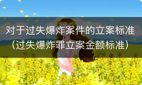 对于过失爆炸案件的立案标准（过失爆炸罪立案金额标准）