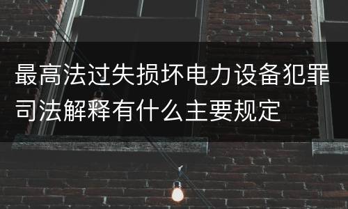 最高法过失损坏电力设备犯罪司法解释有什么主要规定