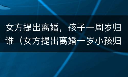 女方提出离婚，孩子一周岁归谁（女方提出离婚一岁小孩归谁?）
