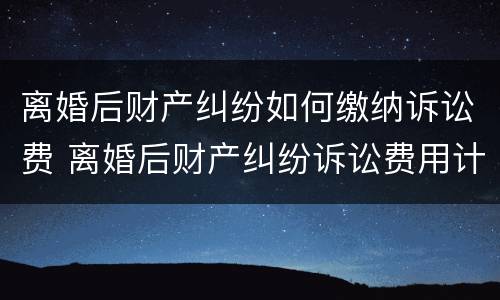 离婚后财产纠纷如何缴纳诉讼费 离婚后财产纠纷诉讼费用计算