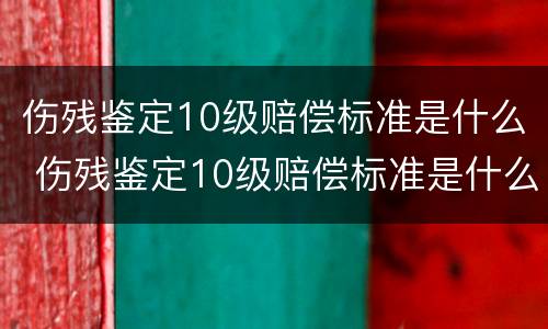 伤残鉴定10级赔偿标准是什么 伤残鉴定10级赔偿标准是什么意思