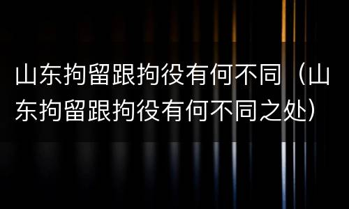 山东拘留跟拘役有何不同（山东拘留跟拘役有何不同之处）