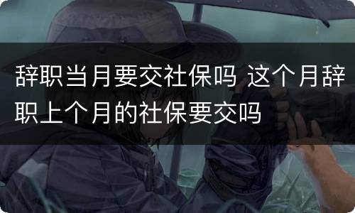 辞职当月要交社保吗 这个月辞职上个月的社保要交吗