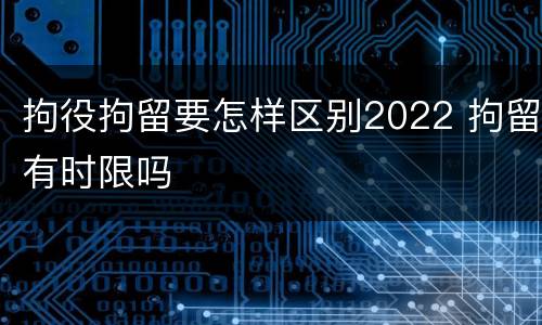 拘役拘留要怎样区别2022 拘留有时限吗