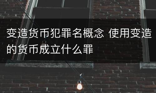 变造货币犯罪名概念 使用变造的货币成立什么罪